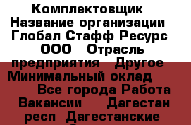 Комплектовщик › Название организации ­ Глобал Стафф Ресурс, ООО › Отрасль предприятия ­ Другое › Минимальный оклад ­ 25 000 - Все города Работа » Вакансии   . Дагестан респ.,Дагестанские Огни г.